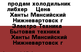 продам холодильник либхер  › Цена ­ 4 000 - Ханты-Мансийский, Нижневартовск г. Электро-Техника » Бытовая техника   . Ханты-Мансийский,Нижневартовск г.